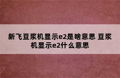 新飞豆浆机显示e2是啥意思 豆浆机显示e2什么意思